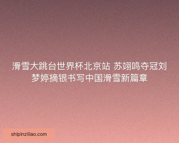 滑雪大跳台世界杯北京站 苏翊鸣夺冠刘梦婷摘银书写中国滑雪新篇章