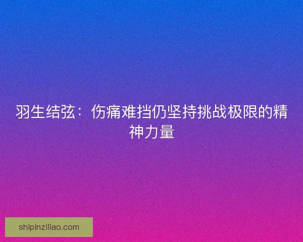 羽生结弦：伤痛难挡仍坚持挑战极限的精神力量