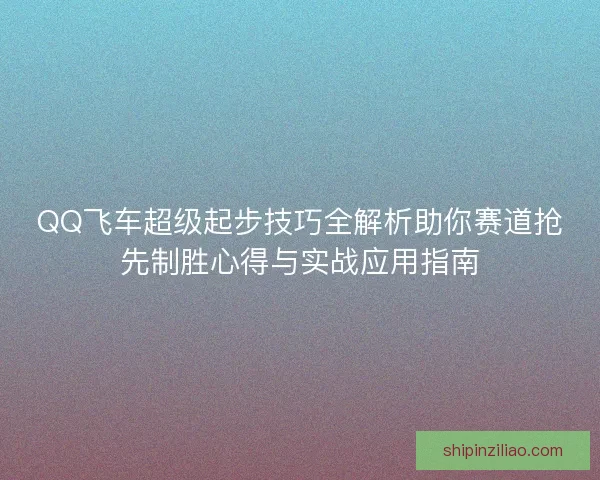 QQ飞车超级起步技巧全解析助你赛道抢先制胜心得与实战应用指南