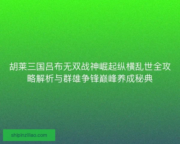 胡莱三国吕布无双战神崛起纵横乱世全攻略解析与群雄争锋巅峰养成秘典