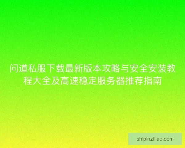 问道私服下载最新版本攻略与安全安装教程大全及高速稳定服务器推荐指南 问道私服下载最新版本攻略与安全安装教程大全及高速稳定服务器推荐指南