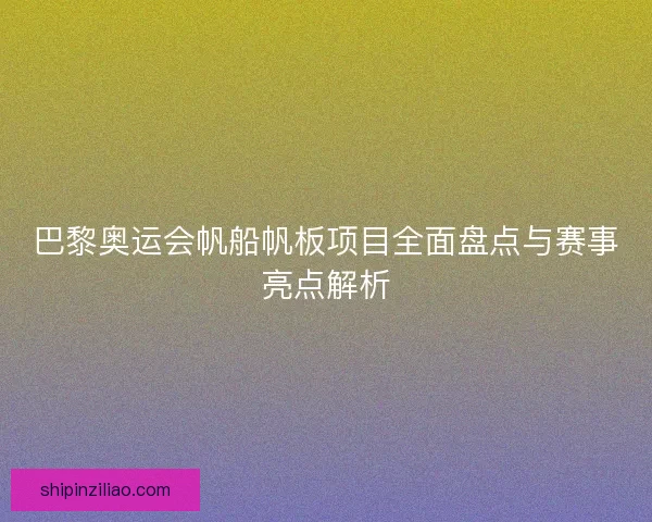 巴黎奥运会帆船帆板项目全面盘点与赛事亮点解析