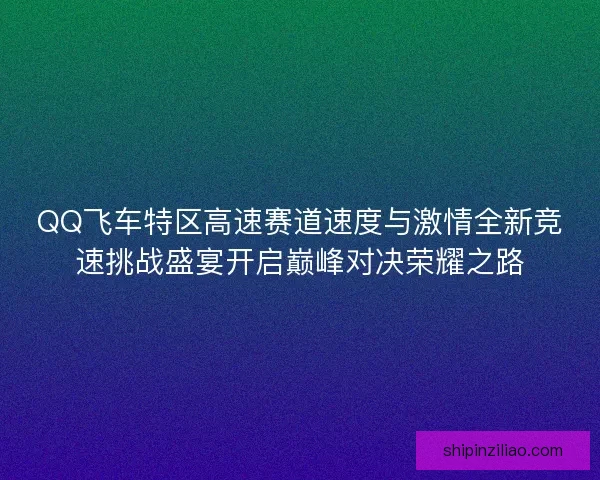 QQ飞车特区高速赛道速度与激情全新竞速挑战盛宴开启巅峰对决荣耀之路 QQ飞车特区高速赛道速度与激情全新竞速挑战盛宴开启巅峰对决荣耀之路