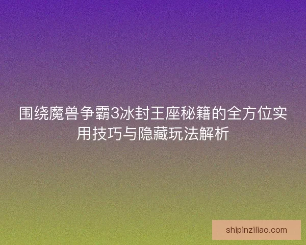 围绕魔兽争霸3冰封王座秘籍的全方位实用技巧与隐藏玩法解析 围绕魔兽争霸3冰封王座秘籍的全方位实用技巧与隐藏玩法解析