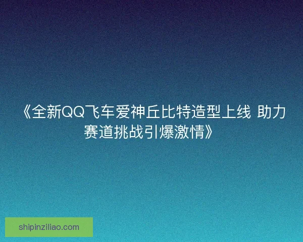 《全新QQ飞车爱神丘比特造型上线 助力赛道挑战引爆激情》